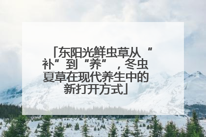 东阳光鲜虫草从“补”到“养”，冬虫夏草在现代养生中的新打开方式